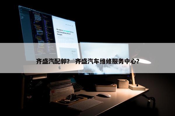 齐盛汽配郭? 齐盛汽车维修服务中心? 齐盛汽配郭? 齐盛汽车维修服务中心?