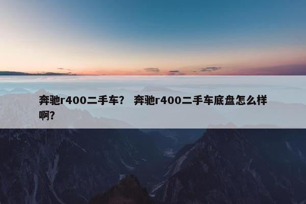奔驰r400二手车？ 奔驰r400二手车底盘怎么样啊？
