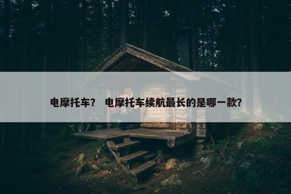 电摩托车？ 电摩托车续航最长的是哪一款？