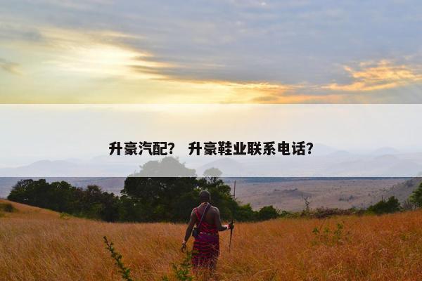 升豪汽配？ 升豪鞋业联系电话？