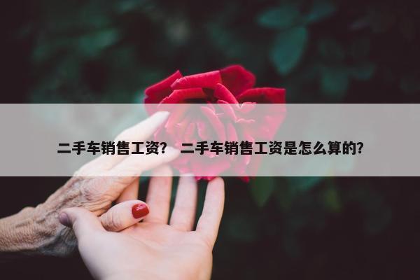 二手车销售工资？ 二手车销售工资是怎么算的？