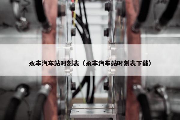 永丰汽车站时刻表（永丰汽车站时刻表下载）
