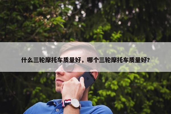 什么三轮摩托车质量好，哪个三轮摩托车质量好?