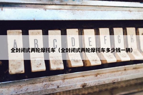 全封闭式两轮摩托车（全封闭式两轮摩托车多少钱一辆）