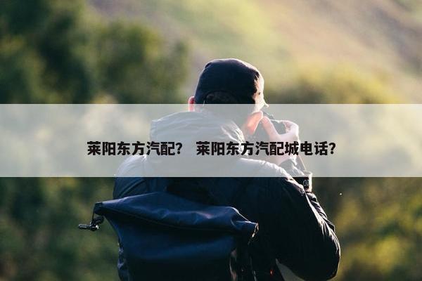 莱阳东方汽配？ 莱阳东方汽配城电话？