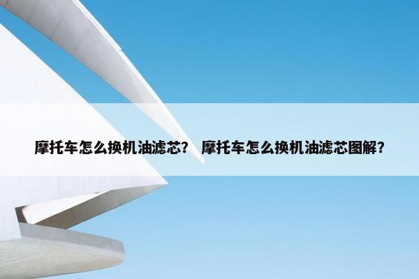 摩托车怎么换机油滤芯？ 摩托车怎么换机油滤芯图解？