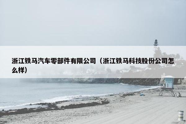浙江铁马汽车零部件有限公司（浙江铁马科技股份公司怎么样）