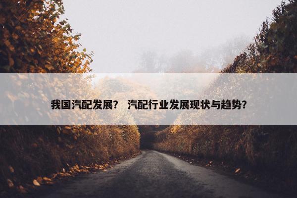 我国汽配发展？ 汽配行业发展现状与趋势？