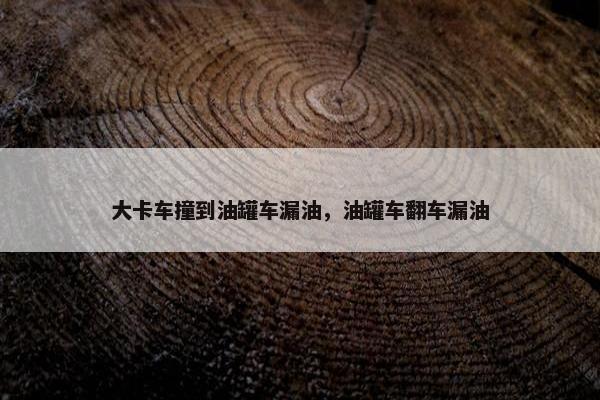 大卡车撞到油罐车漏油，油罐车翻车漏油
