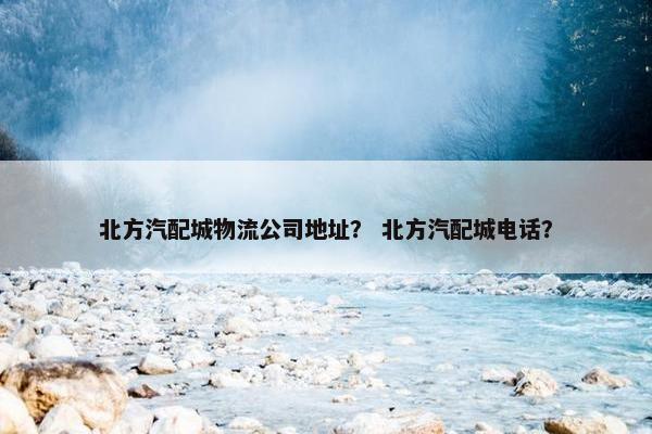 北方汽配城物流公司地址？ 北方汽配城电话？