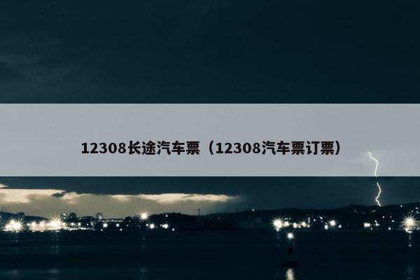 12308长途汽车票（12308汽车票订票）