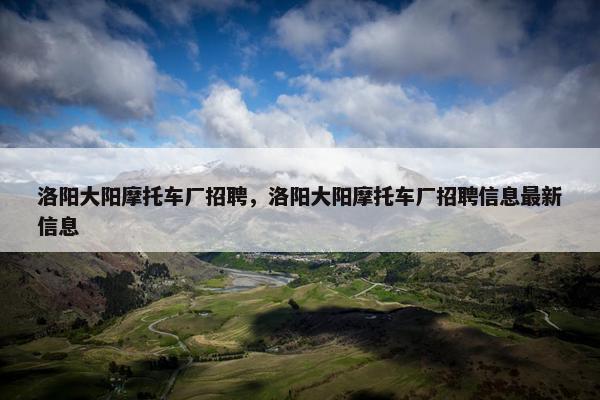 洛阳大阳摩托车厂招聘，洛阳大阳摩托车厂招聘信息最新信息