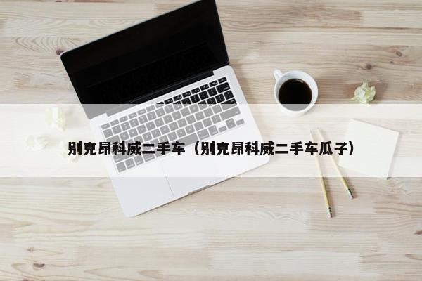 别克昂科威二手车（别克昂科威二手车瓜子）