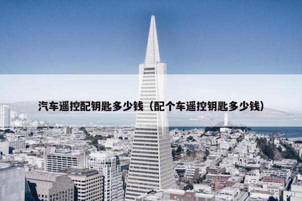 汽车遥控配钥匙多少钱（配个车遥控钥匙多少钱）