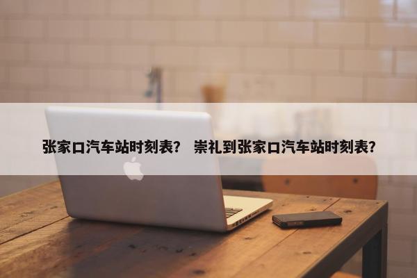 张家口汽车站时刻表？ 崇礼到张家口汽车站时刻表？