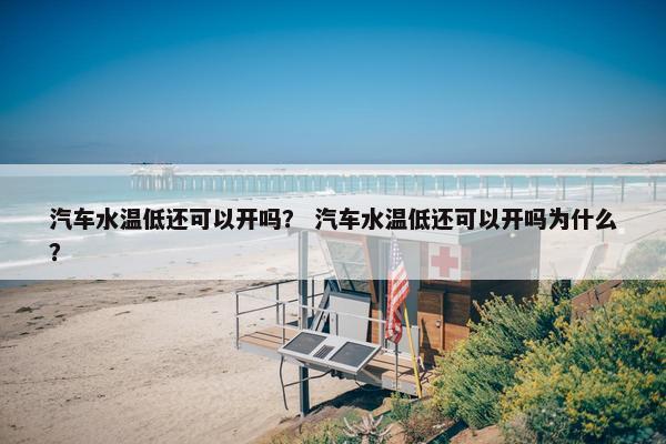 汽车水温低还可以开吗？ 汽车水温低还可以开吗为什么？