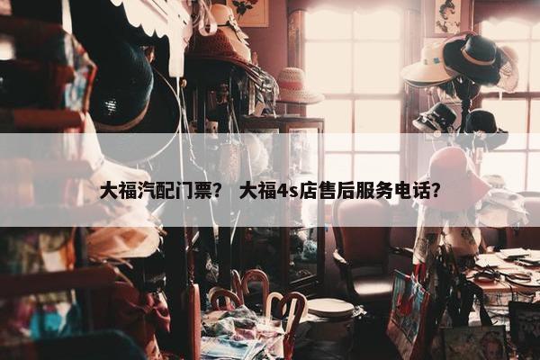 大福汽配门票？ 大福4s店售后服务电话？