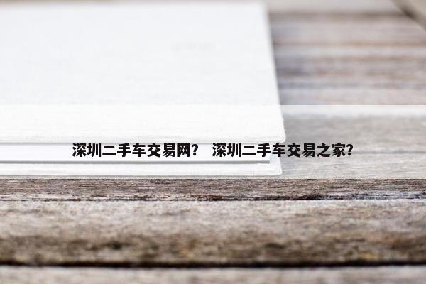 深圳二手车交易网？ 深圳二手车交易之家？