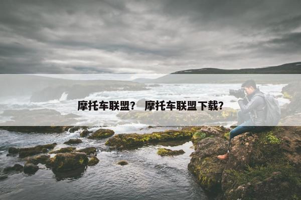 摩托车联盟？ 摩托车联盟下载？