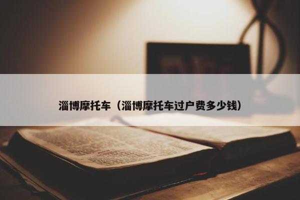 淄博摩托车（淄博摩托车过户费多少钱）
