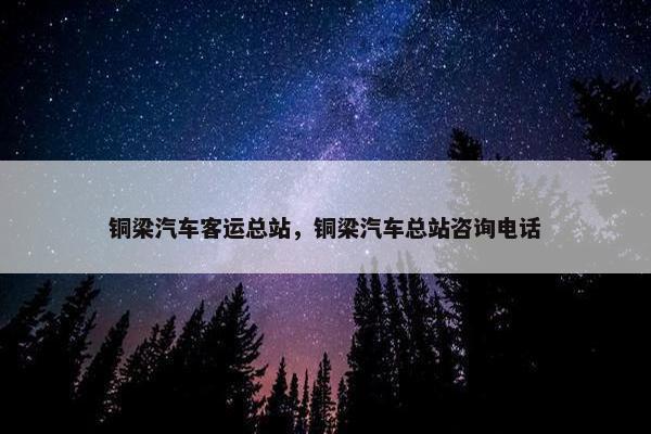 铜梁汽车客运总站，铜梁汽车总站咨询电话