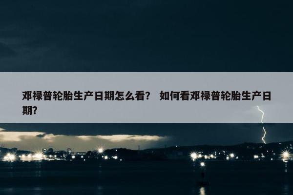 邓禄普轮胎生产日期怎么看？ 如何看邓禄普轮胎生产日期？