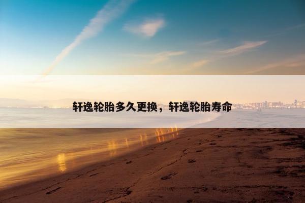 轩逸轮胎多久更换，轩逸轮胎寿命
