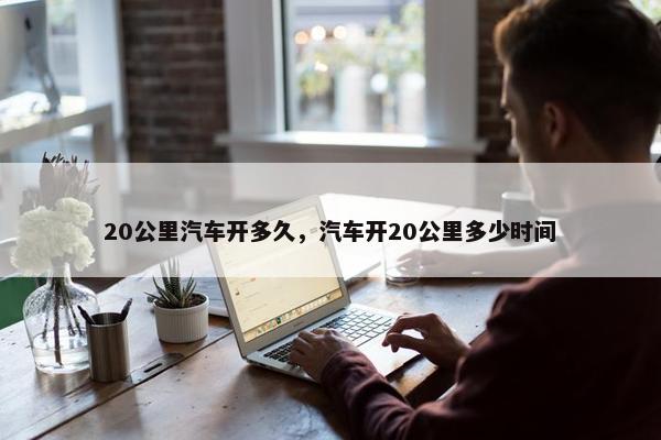 20公里汽车开多久，汽车开20公里多少时间