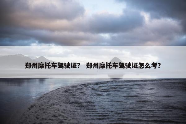 郑州摩托车驾驶证？ 郑州摩托车驾驶证怎么考？