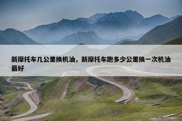 新摩托车几公里换机油，新摩托车跑多少公里换一次机油最好