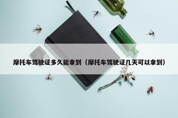 摩托车驾驶证多久能拿到（摩托车驾驶证几天可以拿到）