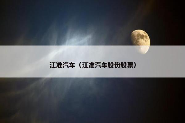 江准汽车（江准汽车股份股票）