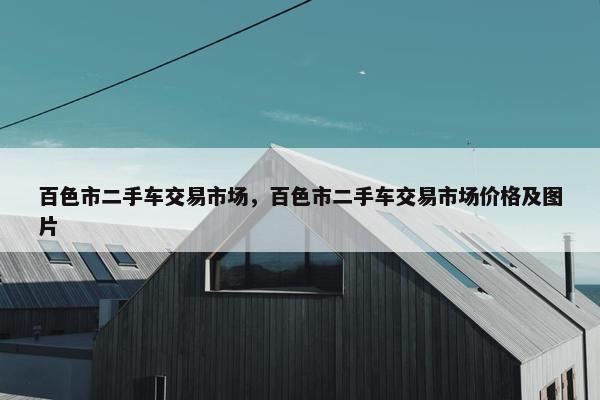 百色市二手车交易市场，百色市二手车交易市场价格及图片