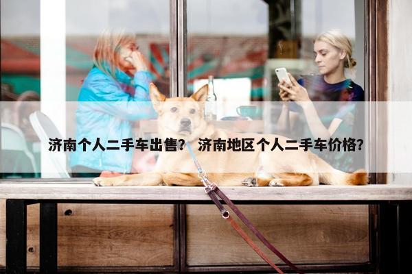 济南个人二手车出售？ 济南地区个人二手车价格？