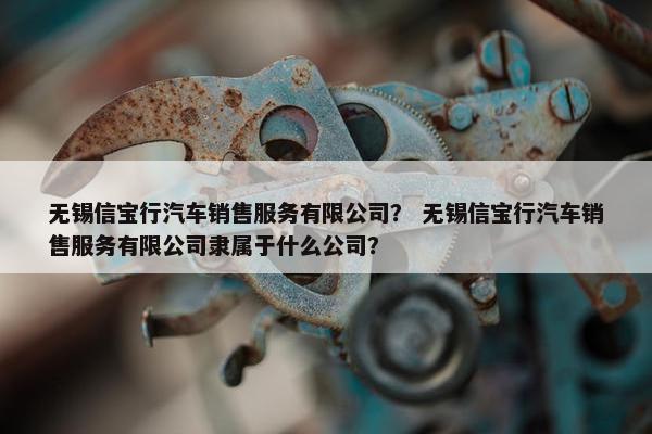 无锡信宝行汽车销售服务有限公司？ 无锡信宝行汽车销售服务有限公司隶属于什么公司？
