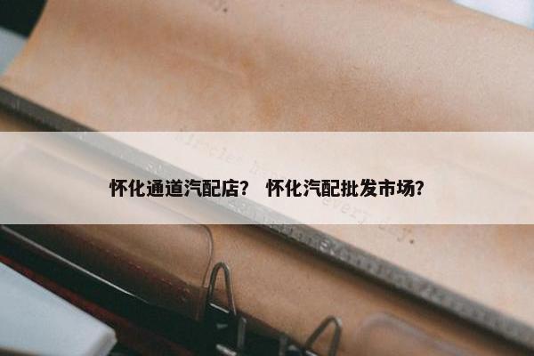 怀化通道汽配店？ 怀化汽配批发市场？