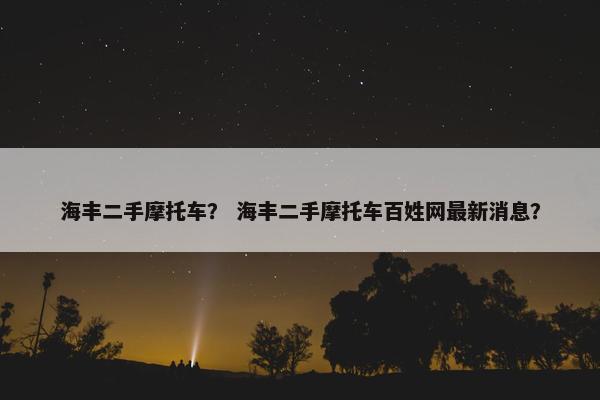 海丰二手摩托车？ 海丰二手摩托车百姓网最新消息？
