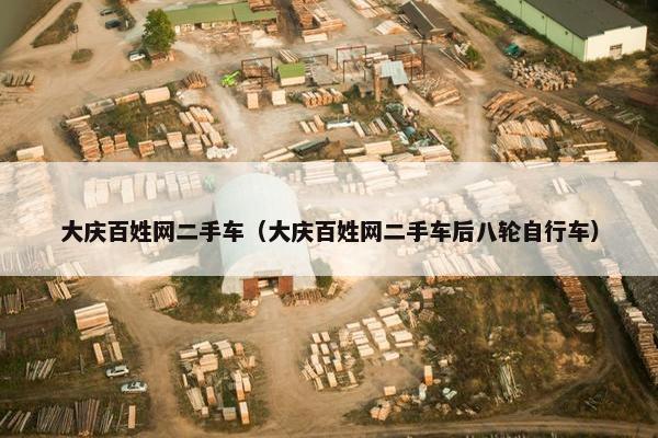 大庆百姓网二手车（大庆百姓网二手车后八轮自行车）