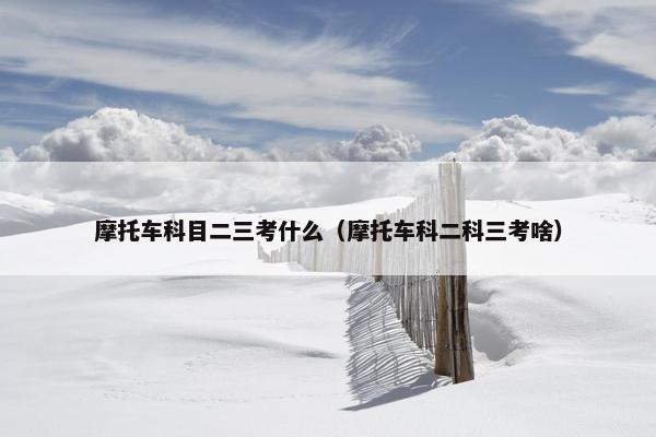 摩托车科目二三考什么（摩托车科二科三考啥）