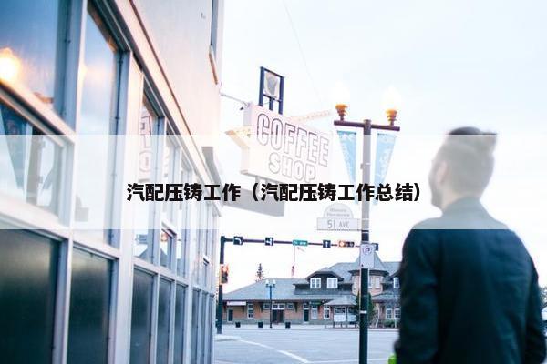 汽配压铸工作（汽配压铸工作总结）