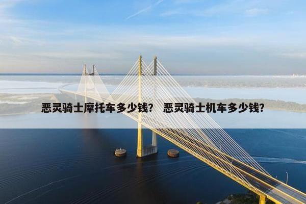 恶灵骑士摩托车多少钱？ 恶灵骑士机车多少钱？