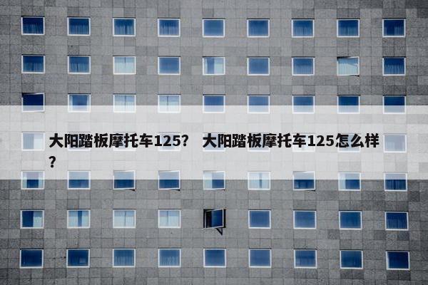 大阳踏板摩托车125？ 大阳踏板摩托车125怎么样？