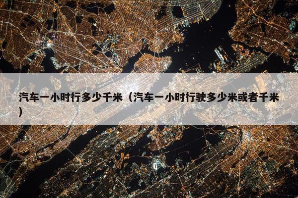 汽车一小时行多少千米（汽车一小时行驶多少米或者千米）