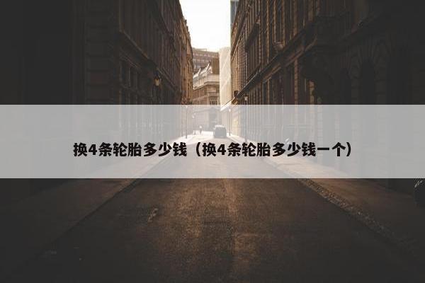 换4条轮胎多少钱（换4条轮胎多少钱一个）
