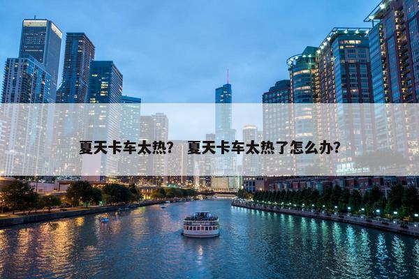 夏天卡车太热？ 夏天卡车太热了怎么办？