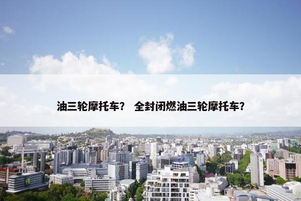 油三轮摩托车？ 全封闭燃油三轮摩托车？