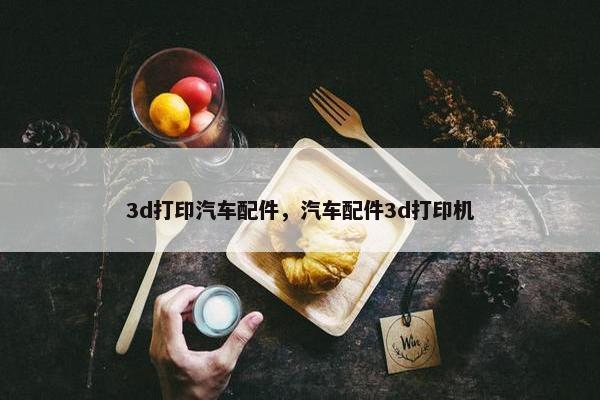 3d打印汽车配件，汽车配件3d打印机