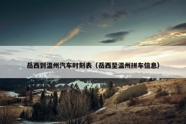 岳西到温州汽车时刻表（岳西至温州拼车信息）