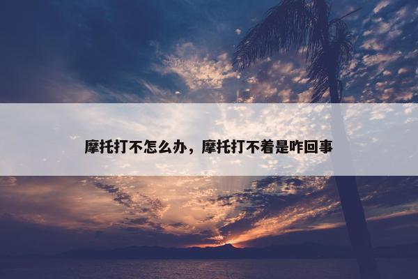 摩托打不怎么办，摩托打不着是咋回事