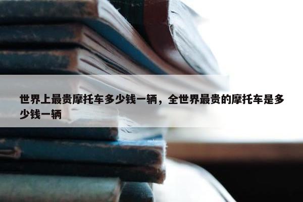世界上最贵摩托车多少钱一辆，全世界最贵的摩托车是多少钱一辆